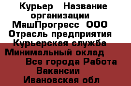 Курьер › Название организации ­ МашПрогресс, ООО › Отрасль предприятия ­ Курьерская служба › Минимальный оклад ­ 25 000 - Все города Работа » Вакансии   . Ивановская обл.